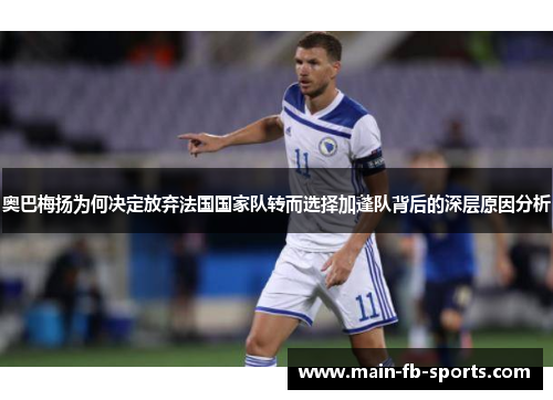 奥巴梅扬为何决定放弃法国国家队转而选择加蓬队背后的深层原因分析 奥巴梅扬为何决定放弃法国国家队转而选择加蓬队背后的深层原因分析
