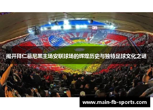 揭开拜仁慕尼黑主场安联球场的辉煌历史与独特足球文化之谜