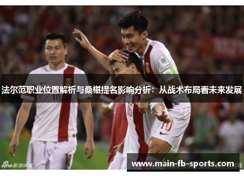 法尔范职业位置解析与桑椹提名影响分析：从战术布局看未来发展