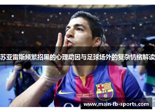 苏亚雷斯频繁招黑的心理动因与足球场外的复杂情绪解读 苏亚雷斯频繁招黑的心理动因与足球场外的复杂情绪解读