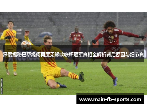 深度揭秘巴萨缘何再度无缘欧联杯冠军真相全解析背后原因与细节真