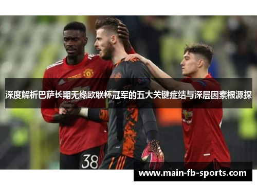 深度解析巴萨长期无缘欧联杯冠军的五大关键症结与深层因素根源探