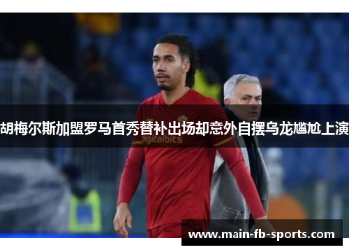 胡梅尔斯加盟罗马首秀替补出场却意外自摆乌龙尴尬上演